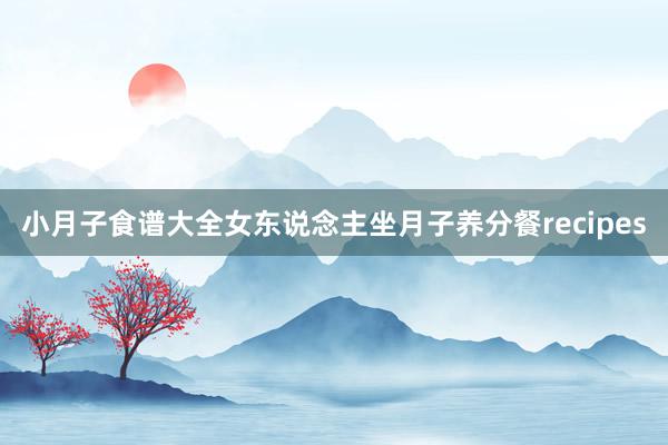 小月子食谱大全女东说念主坐月子养分餐recipes