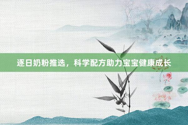 逐日奶粉推选，科学配方助力宝宝健康成长