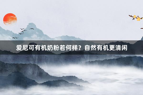 爱尼可有机奶粉若何样？自然有机更清闲