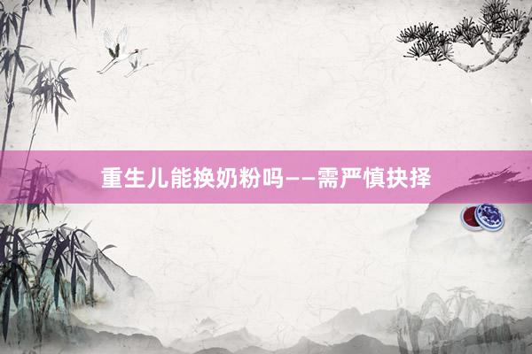 重生儿能换奶粉吗——需严慎抉择