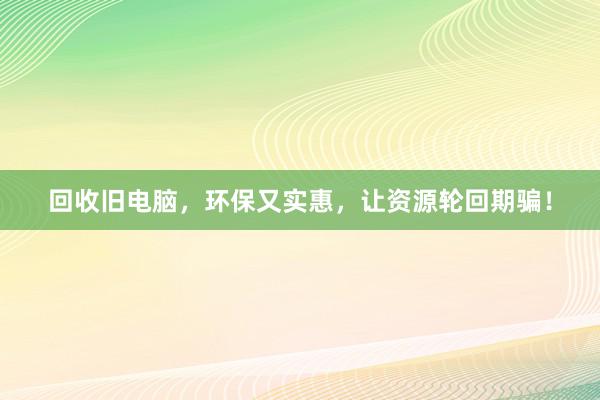 回收旧电脑，环保又实惠，让资源轮回期骗！