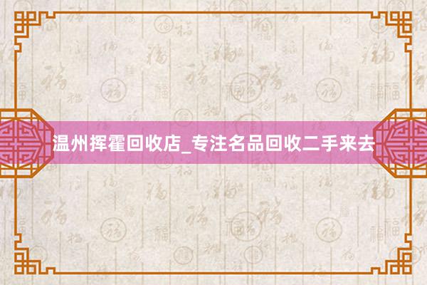 温州挥霍回收店_专注名品回收二手来去