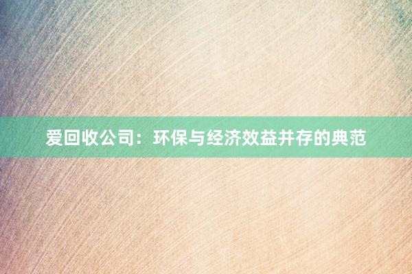 爱回收公司：环保与经济效益并存的典范