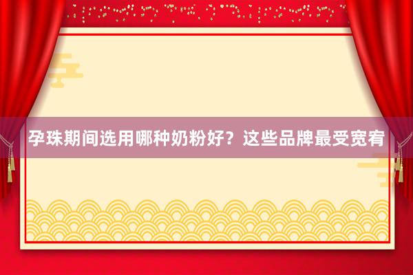 孕珠期间选用哪种奶粉好？这些品牌最受宽宥